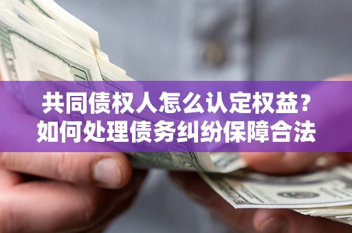 武汉共同债权人怎么认定权益？如何处理债务纠纷保障合法权益？