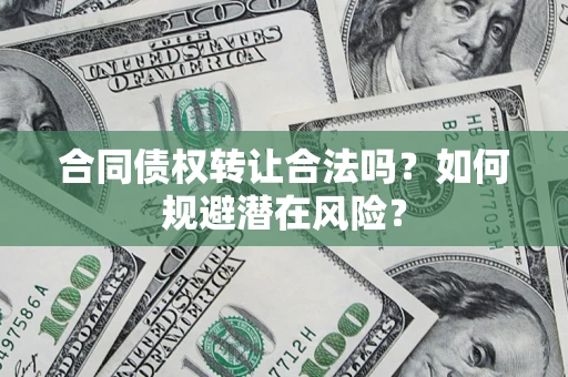 武汉合同债权转让合法吗?如何规避潜在风险? 武汉合同债权转让合法吗?如何规避潜在风险?