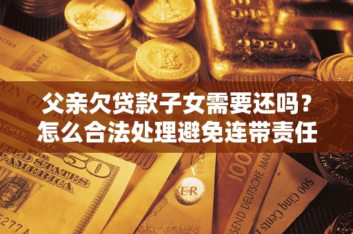 武汉父亲欠贷款子女需要还吗？怎么合法处理避免连带责任？
