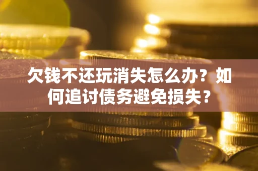 武汉欠钱不还玩消失怎么办？如何追讨债务避免损失？