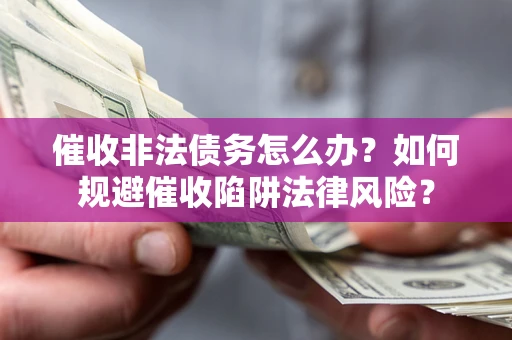 武汉催收非法债务怎么办？如何规避催收陷阱法律风险？