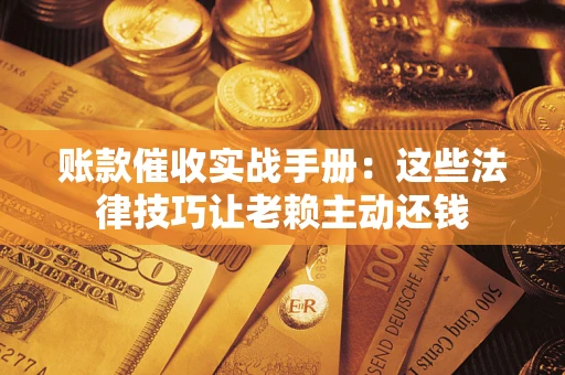 武汉账款催收实战手册：这些法律技巧让老赖主动还钱