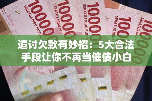 武汉追讨欠款有妙招：5大合法手段让你不再当催债小白