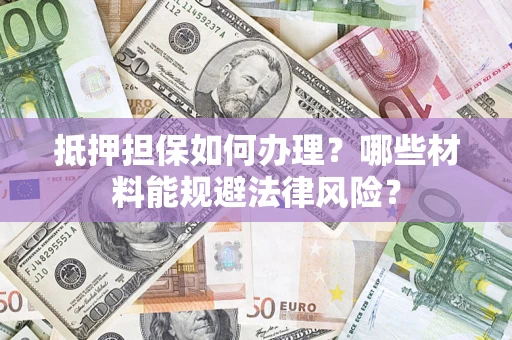 武汉抵押担保如何办理？哪些材料能规避法律风险？