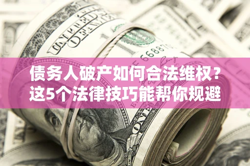 武汉债务人破产如何合法维权？这5个法律技巧能帮你规避风险