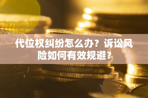 武汉代位权纠纷怎么办？诉讼风险如何有效规避？