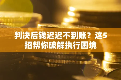 武汉判决后钱迟迟不到账？这5招帮你破解执行困境