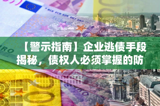 武汉【警示指南】企业逃债手段揭秘，债权人必须掌握的防坑宝典