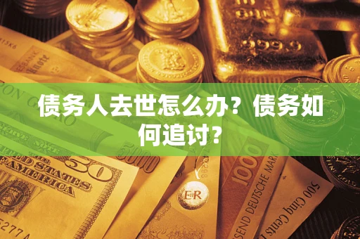 武汉债务人去世怎么办？债务如何追讨？