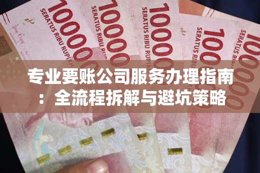 武汉专业要账公司服务办理指南：全流程拆解与避坑策略