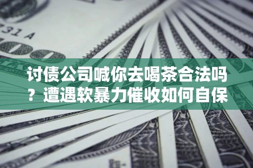 武汉讨债公司喊你去喝茶合法吗？遭遇软暴力催收如何自保？