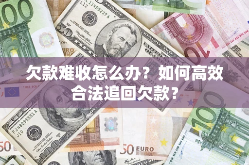 武汉欠款难收怎么办？如何高效合法追回欠款？