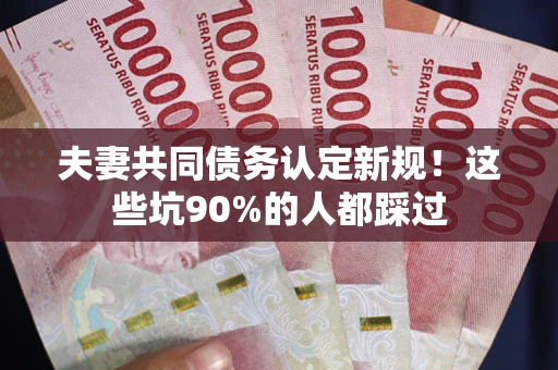 武汉夫妻共同债务认定新规！这些坑90%的人都踩过