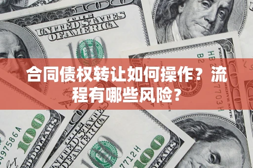 武汉合同债权转让如何操作？流程有哪些风险？
