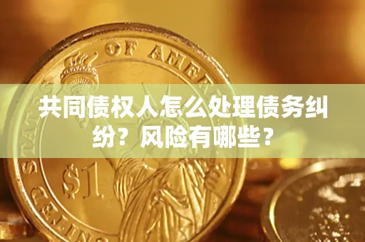武汉共同债权人怎么处理债务纠纷？风险有哪些？
