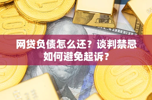 武汉网贷负债怎么还？谈判禁忌如何避免起诉？