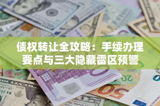 武汉债权转让全攻略：手续办理要点与三大隐藏雷区预警