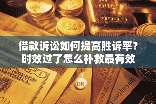武汉借款诉讼如何提高胜诉率？时效过了怎么补救最有效
