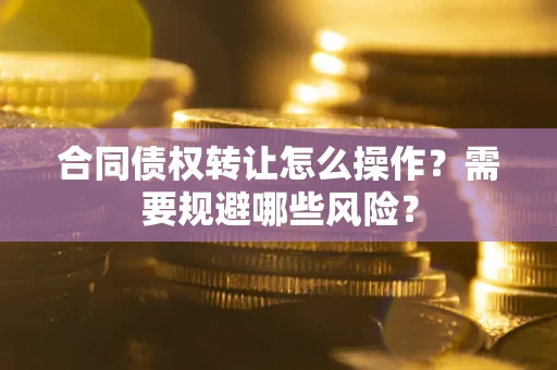 武汉合同债权转让怎么操作？需要规避哪些风险？