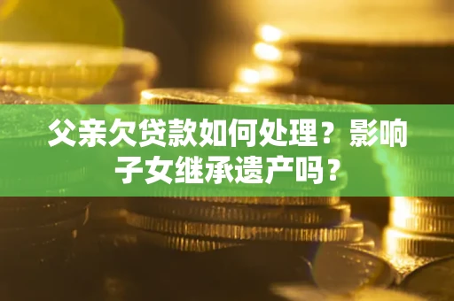 武汉父亲欠贷款如何处理?影响子女继承遗产吗? 武汉父亲欠贷款如何处理?影响子女继承遗产吗?