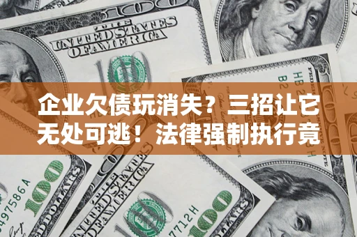 武汉企业欠债玩消失？三招让它无处可逃！法律强制执行竟比讨债公司还狠？