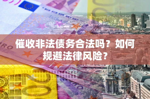 武汉催收非法债务合法吗？如何规避法律风险？