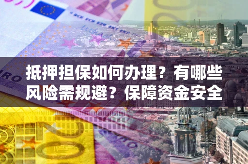 武汉抵押担保如何办理？有哪些风险需规避？保障资金安全