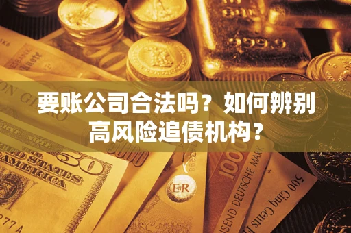 武汉要账公司合法吗？如何辨别高风险追债机构？