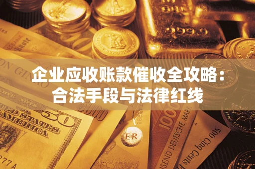 武汉企业应收账款催收全攻略：合法手段与法律红线