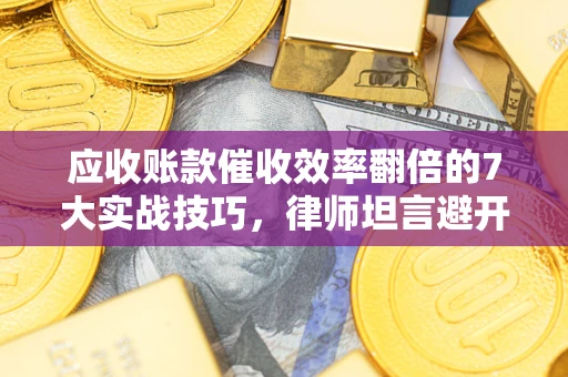 武汉应收账款催收效率翻倍的7大实战技巧，律师坦言避开这些法律雷区最关键