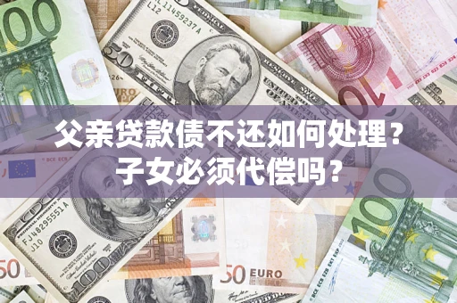 武汉父亲贷款债不还如何处理？子女必须代偿吗？