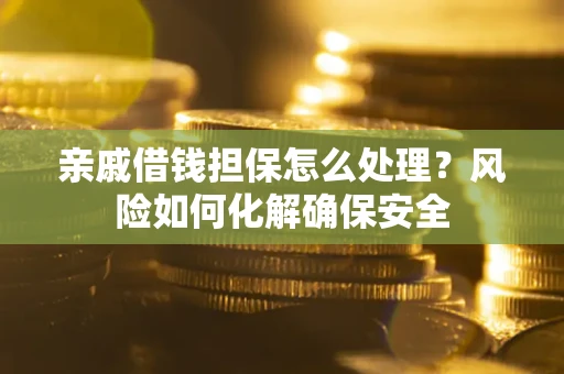 武汉亲戚借钱担保怎么处理？风险如何化解确保安全