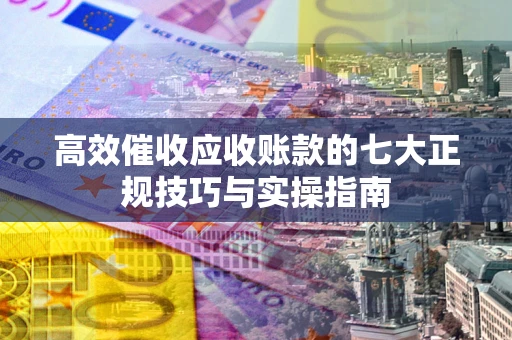 武汉高效催收应收账款的七大正规技巧与实操指南