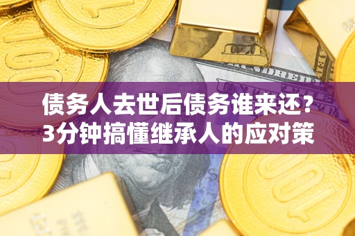 武汉债务人去世后债务谁来还？3分钟搞懂继承人的应对策略