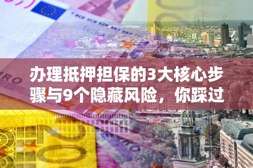 武汉办理抵押担保的3大核心步骤与9个隐藏风险，你踩过哪个坑？