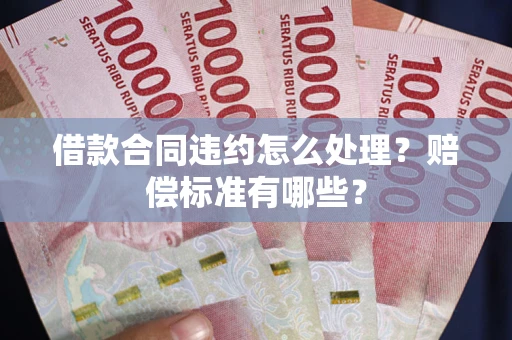 武汉借款合同违约怎么处理？赔偿标准有哪些？