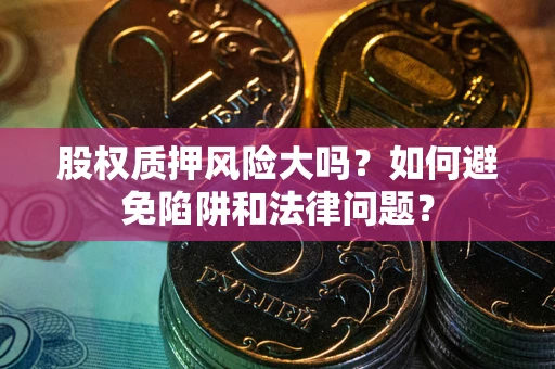 武汉股权质押风险大吗？如何避免陷阱和法律问题？