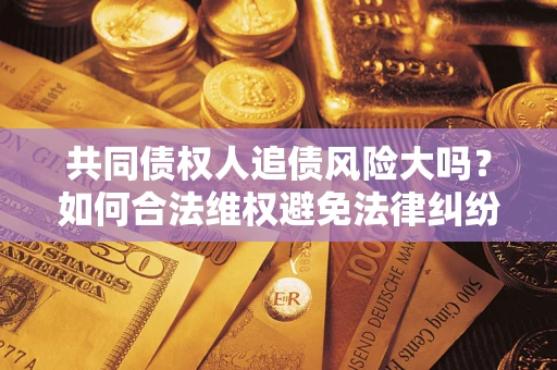 武汉共同债权人追债风险大吗?如何合法维权避免法律纠纷? 武汉共同债权人追债风险大吗?如何合法维权避免法律纠纷?