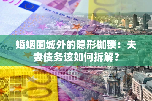 武汉婚姻围城外的隐形枷锁：夫妻债务该如何拆解？