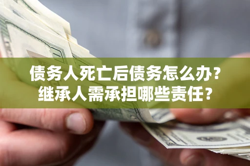武汉债务人死亡后债务怎么办？继承人需承担哪些责任？