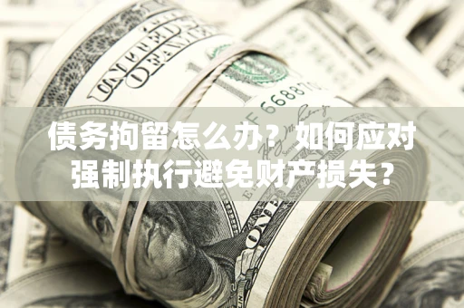 武汉债务拘留怎么办？如何应对强制执行避免财产损失？