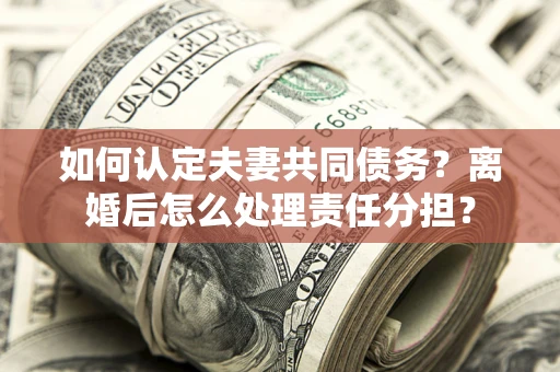武汉如何认定夫妻共同债务？离婚后怎么处理责任分担？