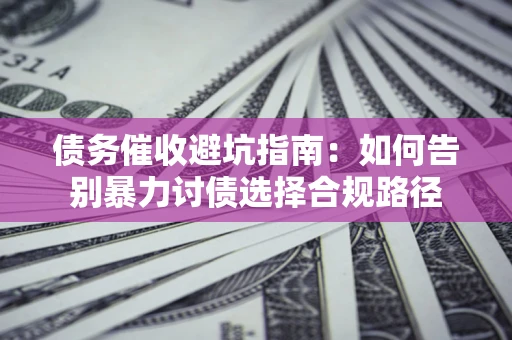 武汉债务催收避坑指南：如何告别暴力讨债选择合规路径
