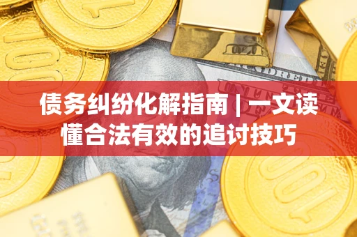 武汉债务纠纷化解指南 | 一文读懂合法有效的追讨技巧