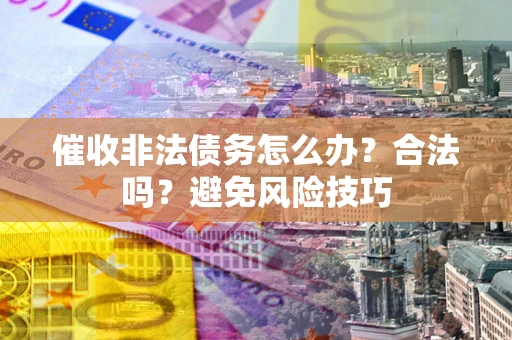 武汉催收非法债务怎么办？合法吗？避免风险技巧