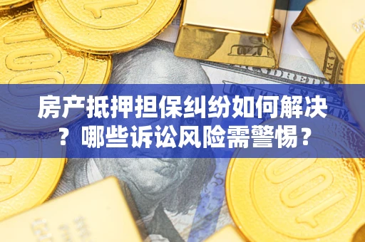 武汉房产抵押担保纠纷如何解决？哪些诉讼风险需警惕？