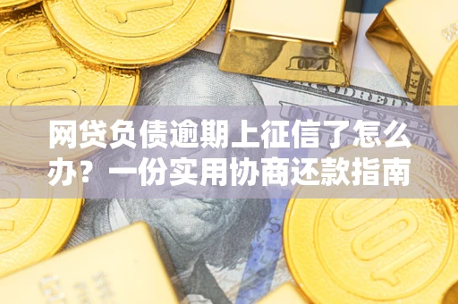 武汉网贷负债逾期上征信了怎么办？一份实用协商还款指南请收好