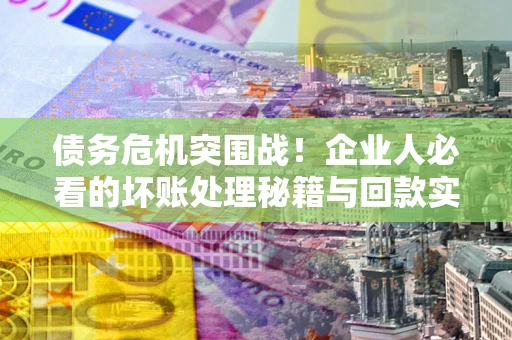 武汉债务危机突围战！企业人必看的坏账处理秘籍与回款实战指南