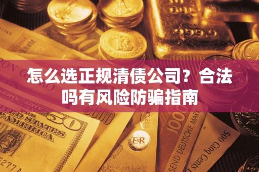 武汉怎么选正规清债公司？合法吗有风险防骗指南
