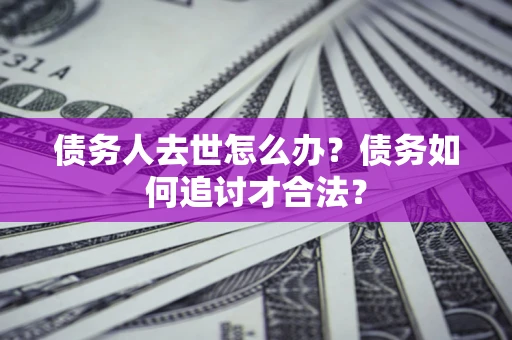 武汉债务人去世怎么办？债务如何追讨才合法？